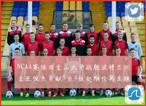 NCAA赛场旧金山大学战胜波特兰州立王俊杰贡献5分4板赵维伦再度缺阵