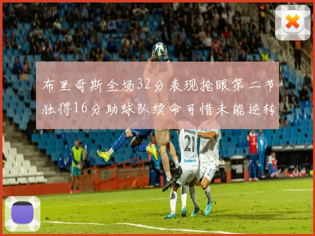 布里奇斯全场32分表现抢眼第二节独得16分助球队续命可惜未能逆转胜局