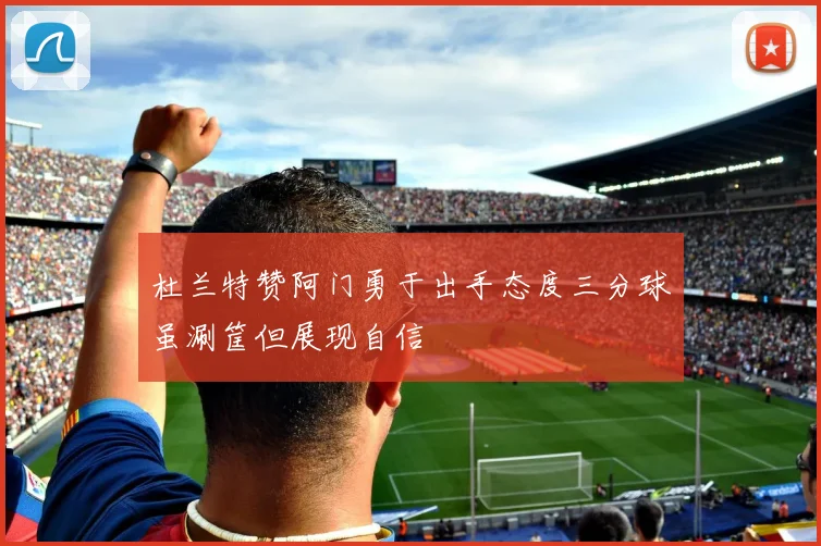杜兰特赞阿门勇于出手态度三分球虽涮筐但展现自信