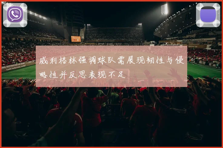 威利格林强调球队需展现韧性与侵略性并反思表现不足