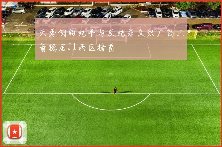 天秀倒钩绝平与反绝杀交织广岛三箭稳居J1西区榜首