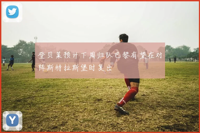 登贝莱预计下周归队巴黎有望在对阵斯特拉斯堡时复出