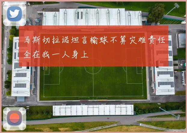 马斯切拉诺坦言输球不算灾难责任全在我一人身上