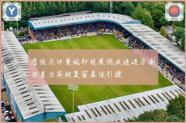 詹俊点评曼城即将展现疾速追杀谢尔基为英超夏窗最佳引援