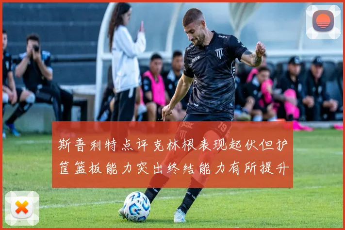 斯普利特点评克林根表现起伏但护筐篮板能力突出终结能力有所提升