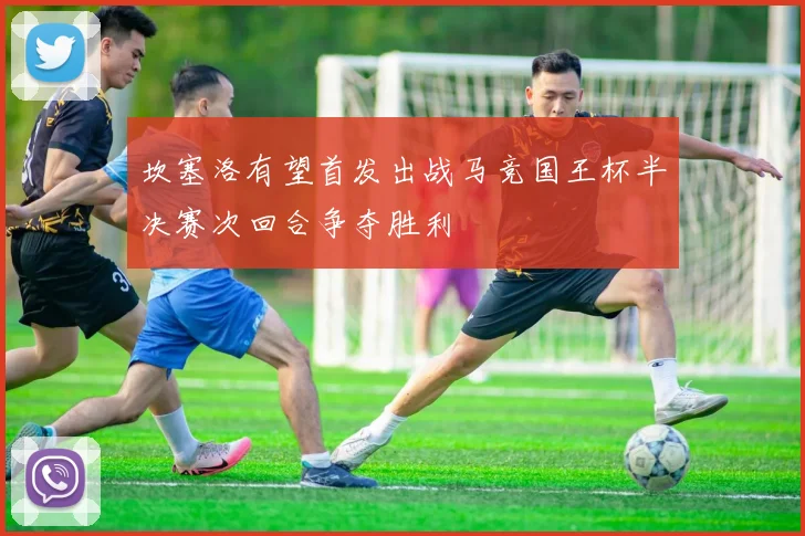 坎塞洛有望首发出战马竞国王杯半决赛次回合争夺胜利