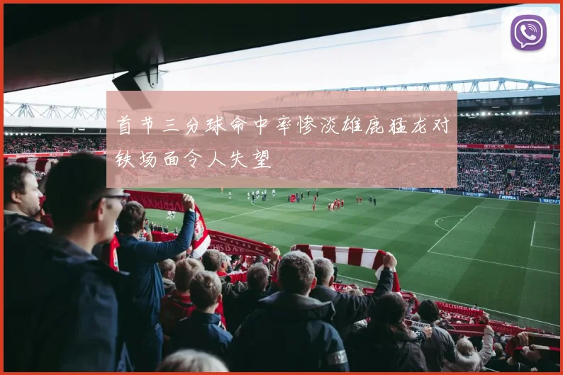 首节三分球命中率惨淡雄鹿猛龙对铁场面令人失望