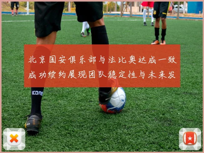 北京国安俱乐部与法比奥达成一致成功续约展现团队稳定性与未来发展潜力