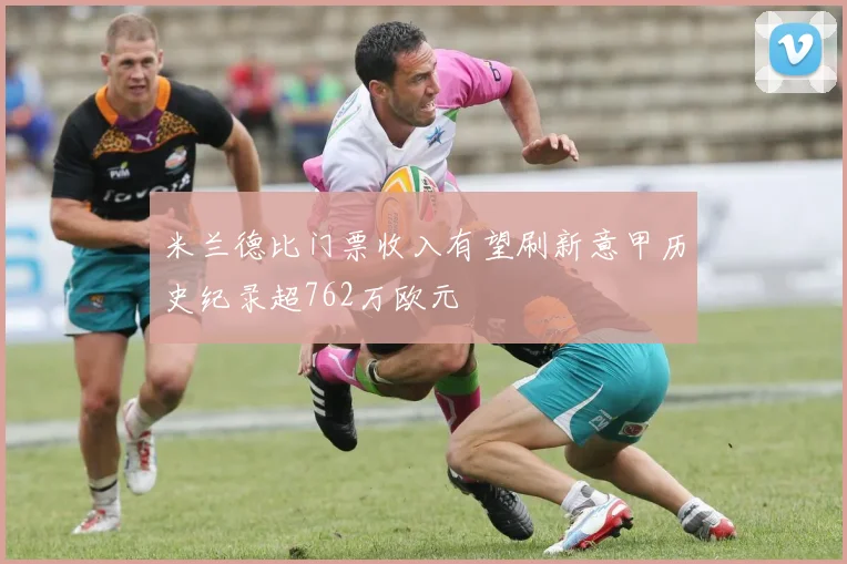 米兰德比门票收入有望刷新意甲历史纪录超762万欧元