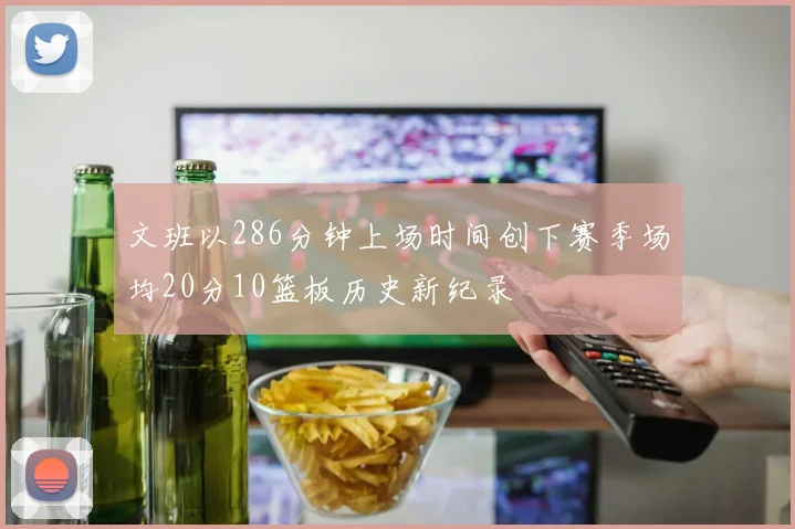 文班以286分钟上场时间创下赛季场均20分10篮板历史新纪录