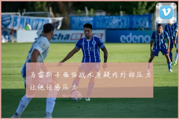 马雷斯卡面临战术质疑内外部压力让他倍感压力