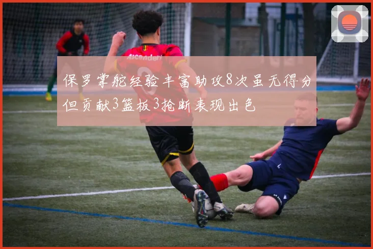 保罗掌舵经验丰富助攻8次虽无得分但贡献3篮板3抢断表现出色
