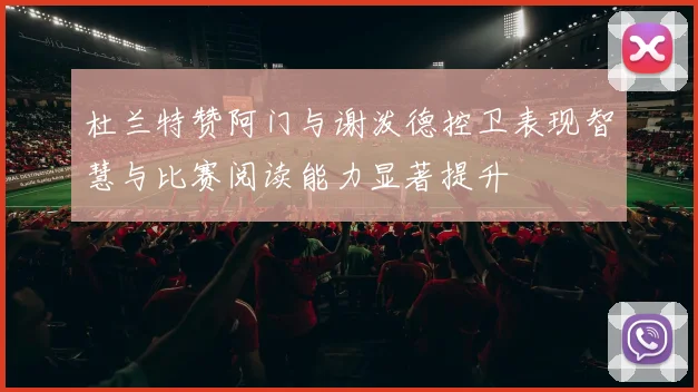 杜兰特赞阿门与谢泼德控卫表现智慧与比赛阅读能力显著提升