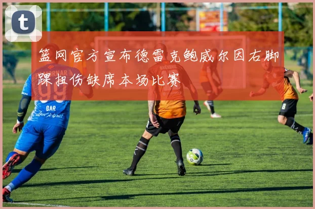 篮网官方宣布德雷克鲍威尔因右脚踝扭伤缺席本场比赛