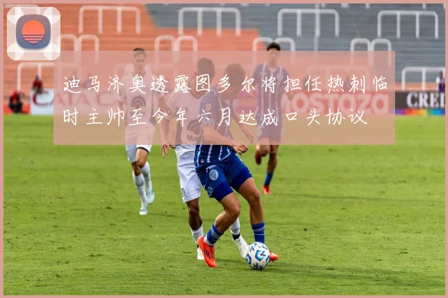 迪马济奥透露图多尔将担任热刺临时主帅至今年六月达成口头协议