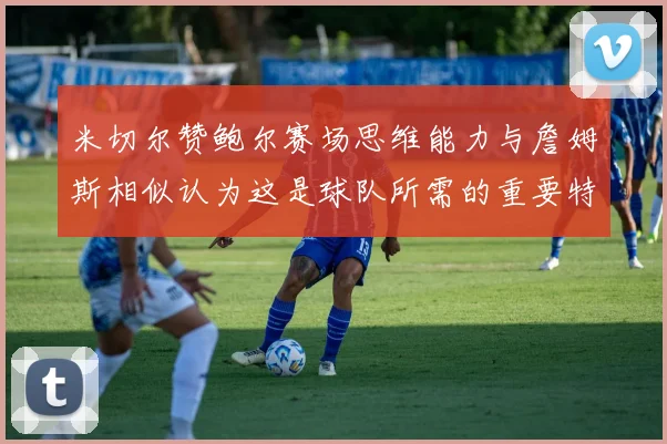 米切尔赞鲍尔赛场思维能力与詹姆斯相似认为这是球队所需的重要特质