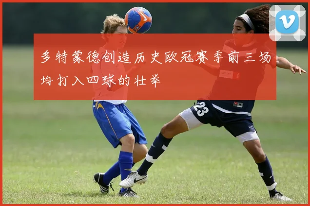 多特蒙德创造历史欧冠赛季前三场均打入四球的壮举