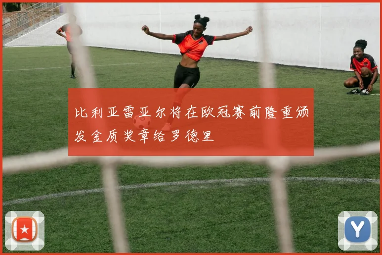 比利亚雷亚尔将在欧冠赛前隆重颁发金质奖章给罗德里