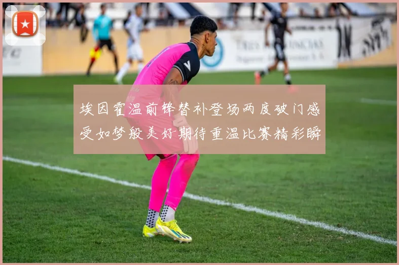 埃因霍温前锋替补登场两度破门感受如梦般美好期待重温比赛精彩瞬间