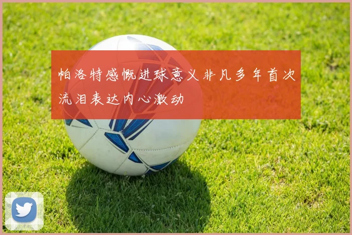 帕洛特感慨进球意义非凡多年首次流泪表达内心激动