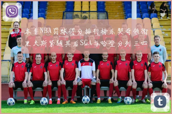 本季NBA罚球得分排行榜东契奇领衔里夫斯紧随其后SGA与哈登分列三四位