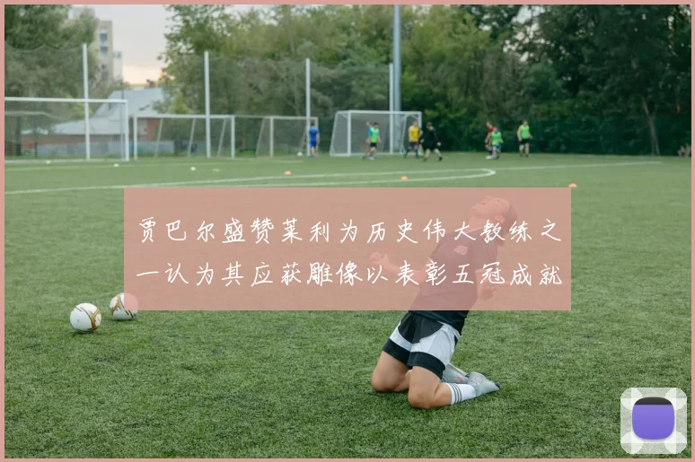 贾巴尔盛赞莱利为历史伟大教练之一认为其应获雕像以表彰五冠成就