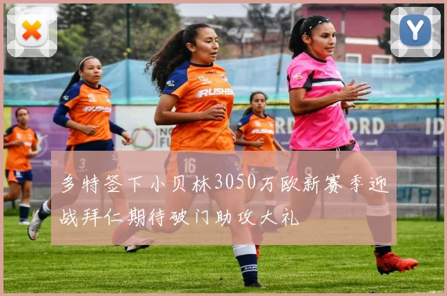 多特签下小贝林3050万欧新赛季迎战拜仁期待破门助攻大礼