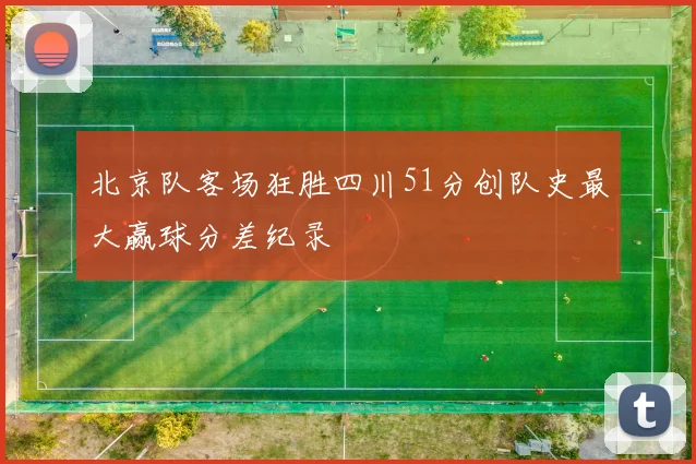 北京队客场狂胜四川51分创队史最大赢球分差纪录