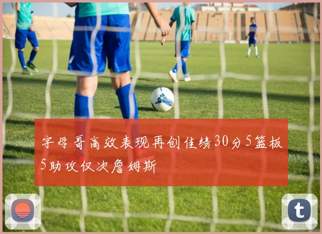 字母哥高效表现再创佳绩30分5篮板5助攻仅次詹姆斯