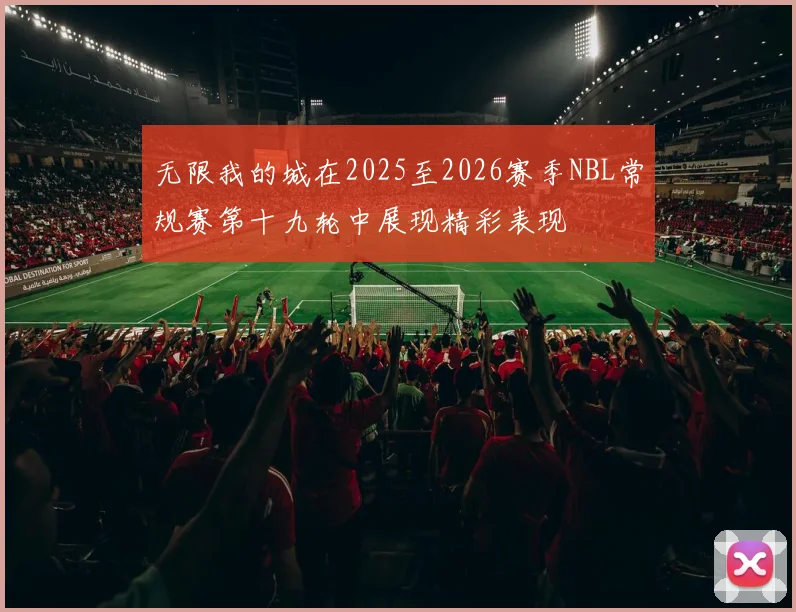 无限我的城在2025至2026赛季NBL常规赛第十九轮中展现精彩表现