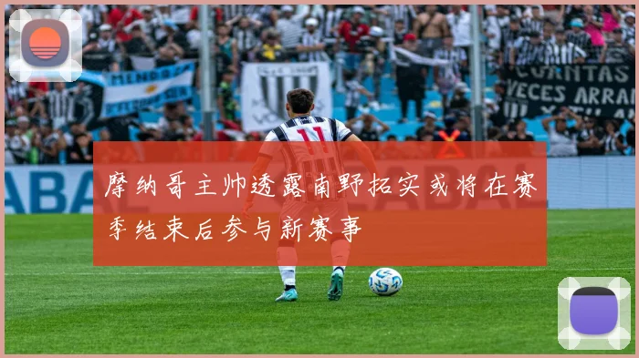 摩纳哥主帅透露南野拓实或将在赛季结束后参与新赛事