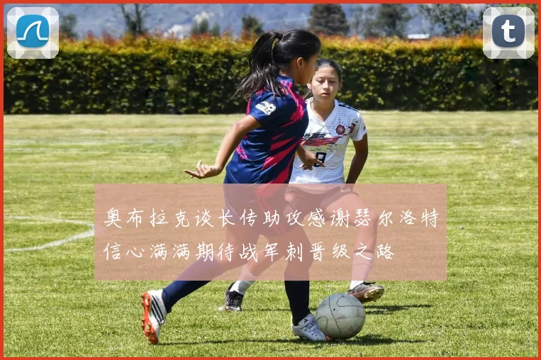 奥布拉克谈长传助攻感谢瑟尔洛特信心满满期待战军刺晋级之路