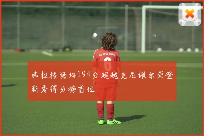 弗拉格场均194分超越克尼佩尔荣登新秀得分榜首位