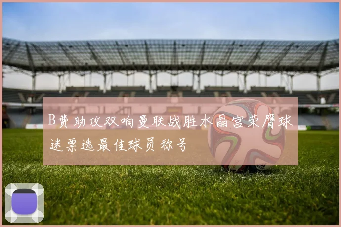B费助攻双响曼联战胜水晶宫荣膺球迷票选最佳球员称号