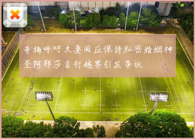 夸梅呼吁夫妻间应保持私密婚姻神圣阿耶莎言行越界引发争议