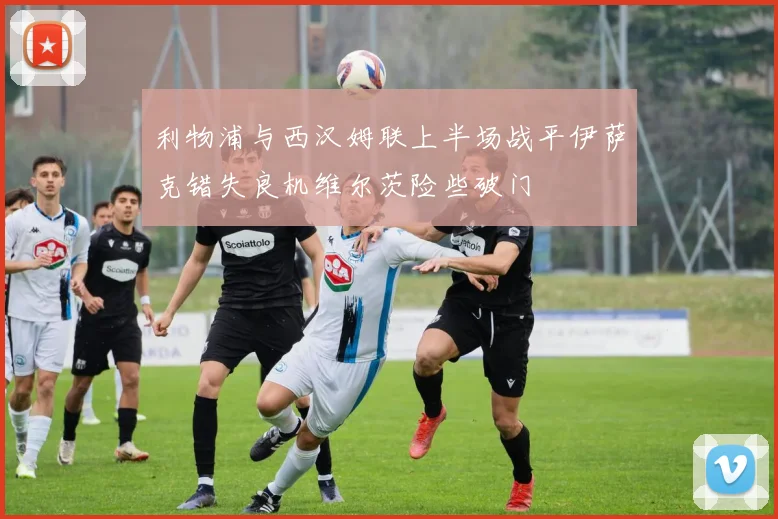 利物浦与西汉姆联上半场战平伊萨克错失良机维尔茨险些破门