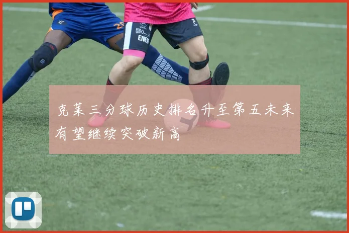 克莱三分球历史排名升至第五未来有望继续突破新高
