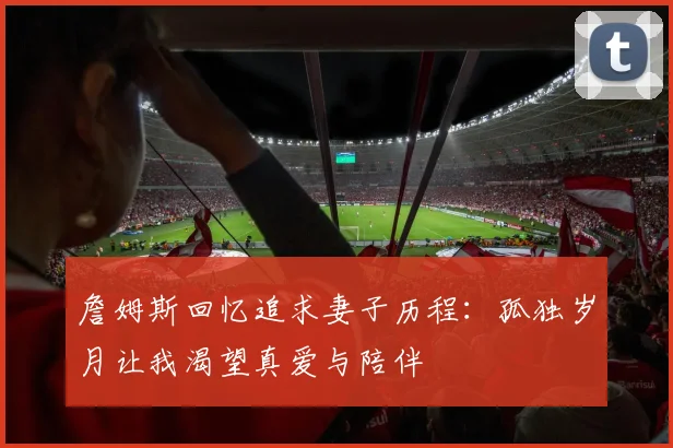 詹姆斯回忆追求妻子历程：孤独岁月让我渴望真爱与陪伴