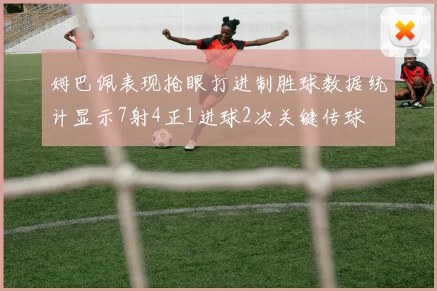 姆巴佩表现抢眼打进制胜球数据统计显示7射4正1进球2次关键传球