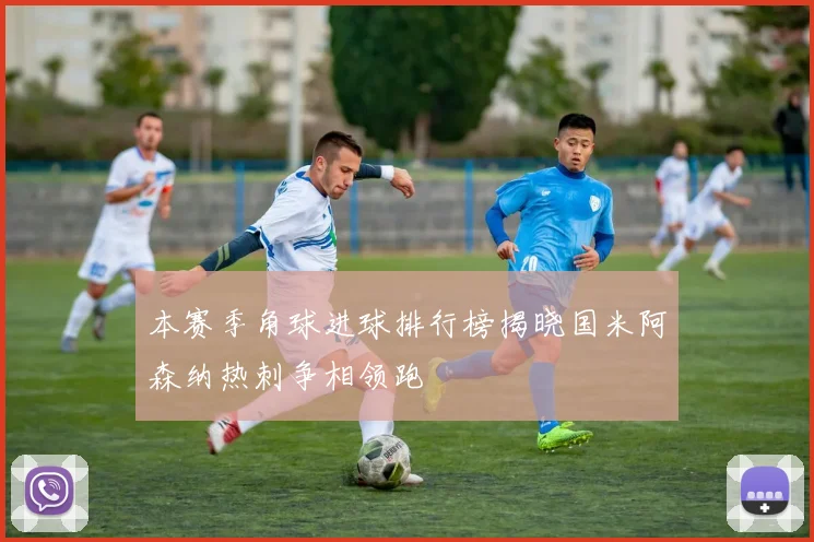 本赛季角球进球排行榜揭晓国米阿森纳热刺争相领跑
