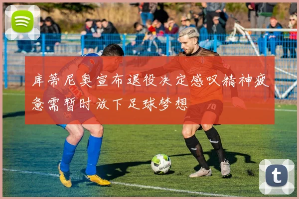 库蒂尼奥宣布退役决定感叹精神疲惫需暂时放下足球梦想