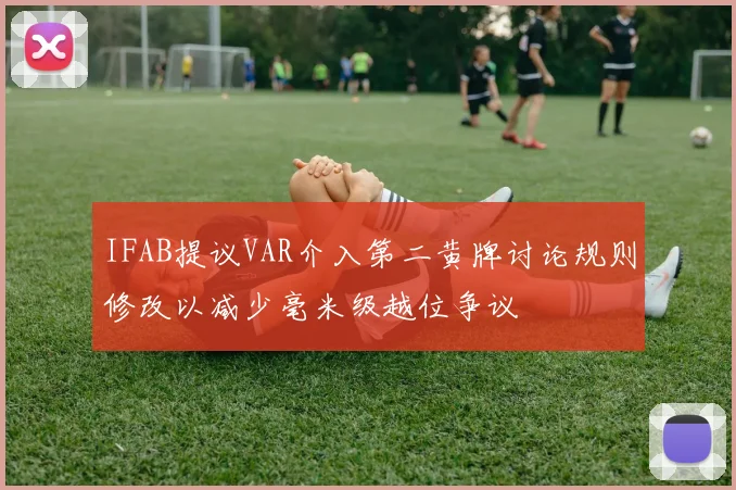 IFAB提议VAR介入第二黄牌讨论规则修改以减少毫米级越位争议