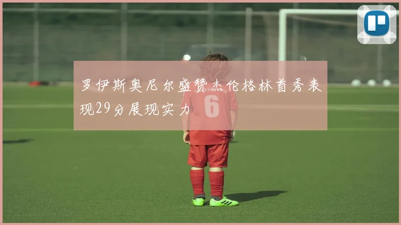 罗伊斯奥尼尔盛赞杰伦格林首秀表现29分展现实力
