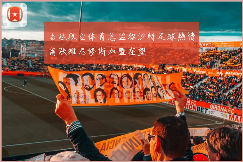 吉达联合体育总监称沙特足球热情高涨维尼修斯加盟在望