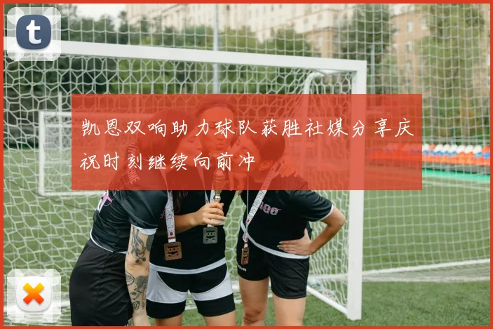 凯恩双响助力球队获胜社媒分享庆祝时刻继续向前冲