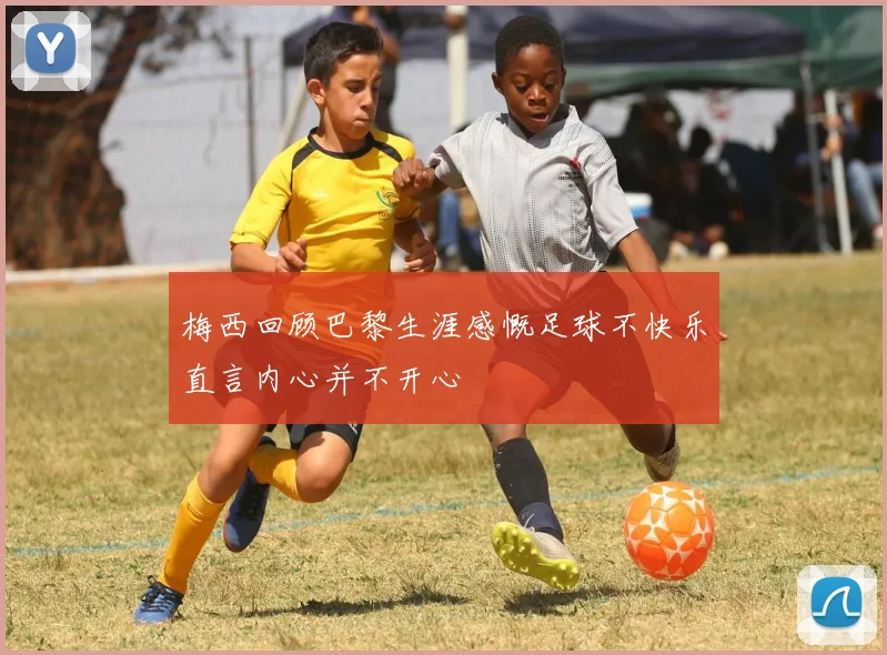 梅西回顾巴黎生涯感慨足球不快乐直言内心并不开心