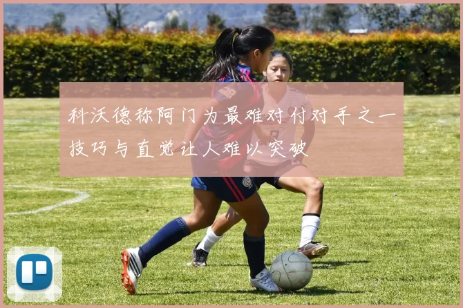 科沃德称阿门为最难对付对手之一技巧与直觉让人难以突破