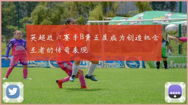 英超近六赛季B费五度成为创造机会王者的传奇表现
