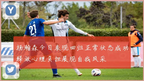 杨瀚森今日表现回归正常状态成功释放心理负担展现自我风采