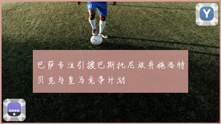 巴萨专注引援巴斯托尼放弃施洛特贝克与皇马竞争计划